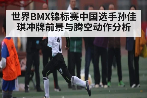 世界BMX锦标赛中国选手孙佳琪冲牌前景与腾空动作分析 | kaiyun