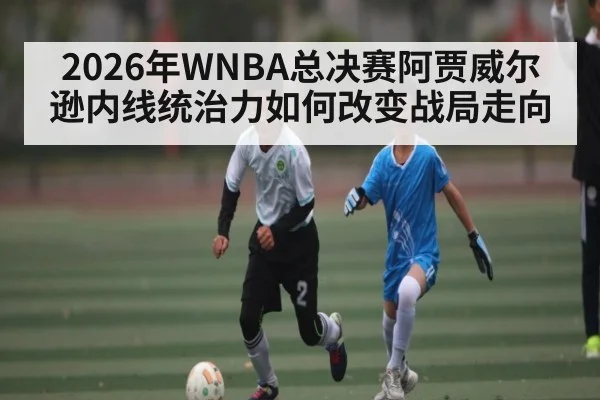 2026年WNBA总决赛阿贾威尔逊内线统治力如何改变战局走向 - kaiyun