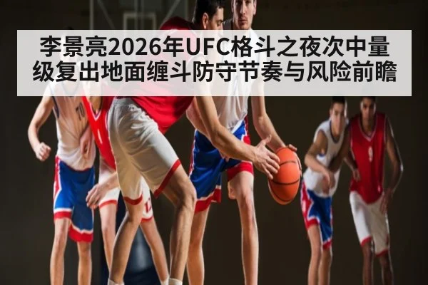 李景亮2026年UFC格斗之夜次中量级复出地面缠斗防守节奏与风险前瞻 - kaiyun