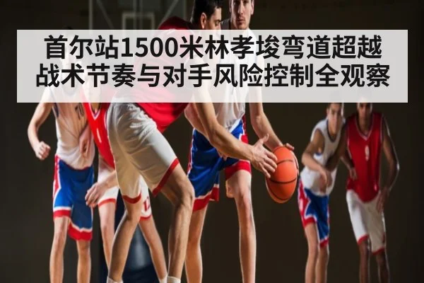 首尔站1500米林孝埈弯道超越战术节奏与对手风险控制全观察 - kaiyun